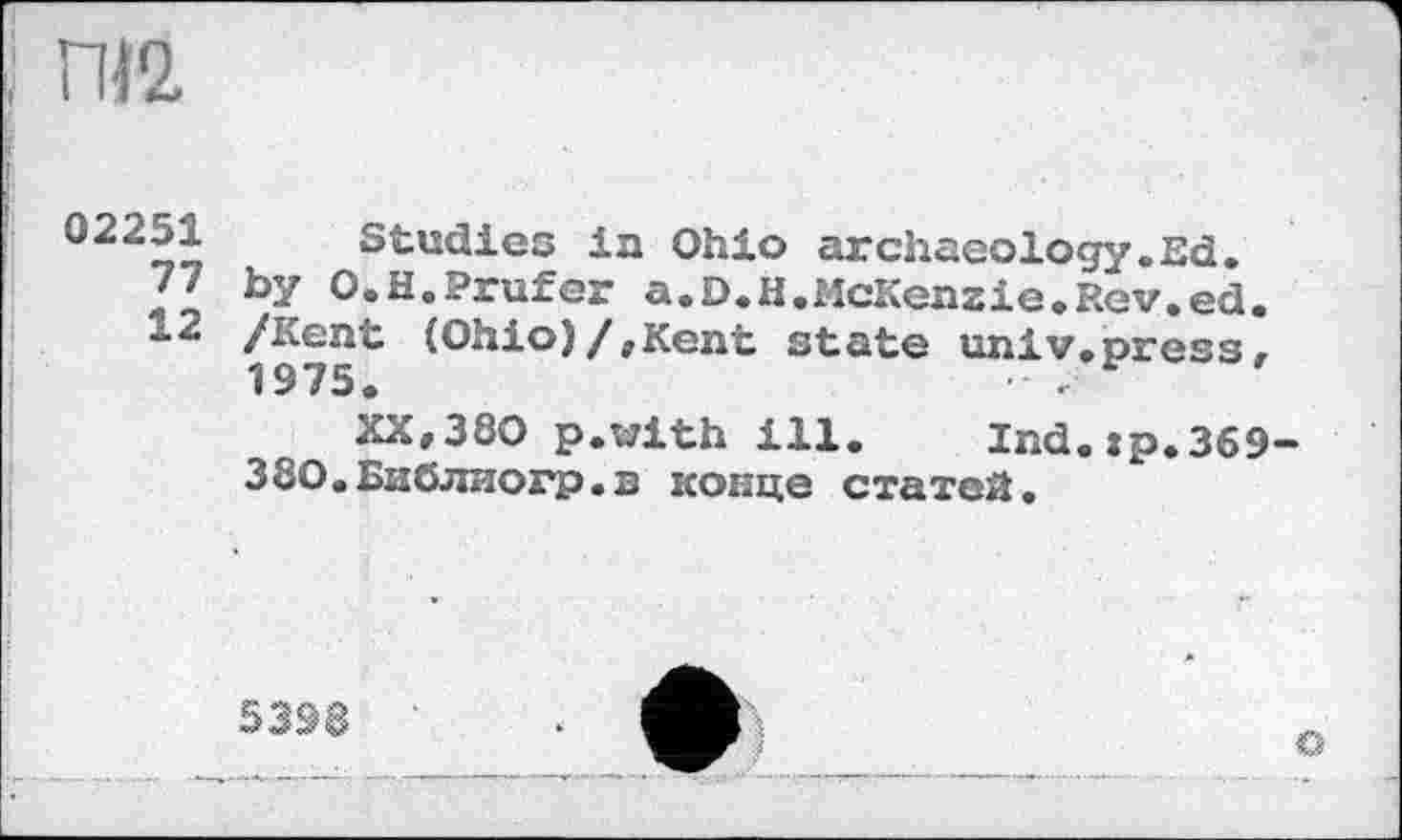 ﻿ГИ2
□I Studies in Ohio archaeology.Ed.
77 by O.H.Prüfer a.D.H.McKenzie.Rev.ed.
12 /Kent (Ohio)/,Kent state univ.press, 1975.
XX, 380 p.with ill. Ind.jp.369-380.Библиогр.в конце статей.
5398
G